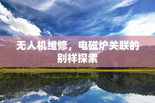 无人机维修，电磁炉关联的别样探索