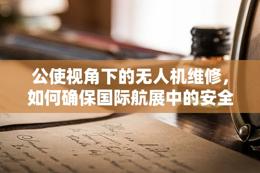 公使视角下的无人机维修，如何确保国际航展中的安全飞行？