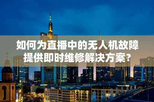 如何为直播中的无人机故障提供即时维修解决方案？