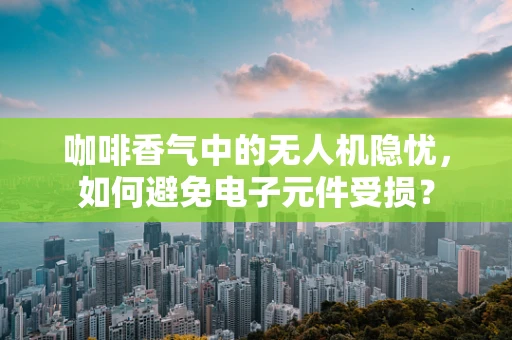 咖啡香气中的无人机隐忧，如何避免电子元件受损？