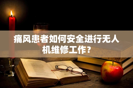 痛风患者如何安全进行无人机维修工作？