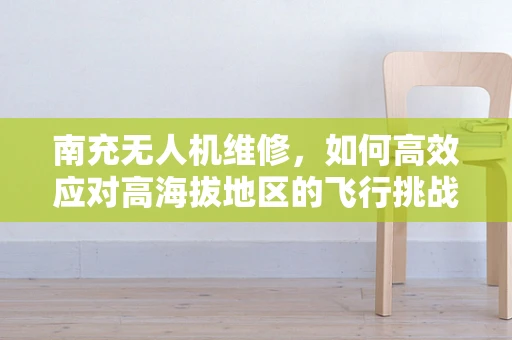 南充无人机维修，如何高效应对高海拔地区的飞行挑战？