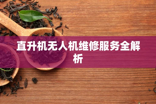 直升机无人机维修服务全解析