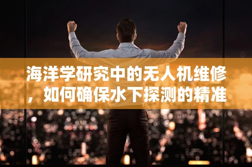 海洋学研究中的无人机维修，如何确保水下探测的精准与安全？