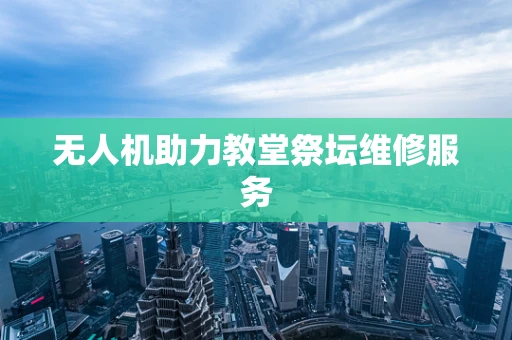 无人机助力教堂祭坛维修服务