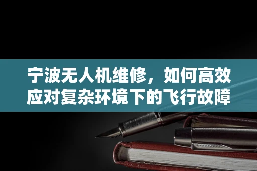 宁波无人机维修，如何高效应对复杂环境下的飞行故障？