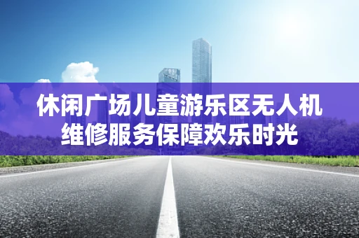 休闲广场儿童游乐区无人机维修服务保障欢乐时光