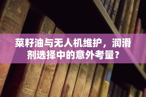 菜籽油与无人机维护，润滑剂选择中的意外考量？