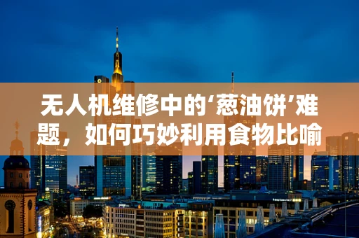 无人机维修中的‘葱油饼’难题，如何巧妙利用食物比喻解决技术挑战？