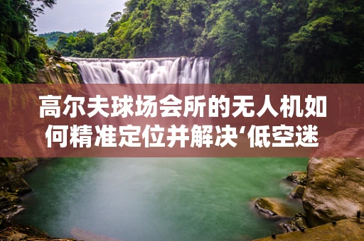 高尔夫球场会所的无人机如何精准定位并解决‘低空迷航’问题？