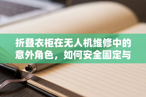 折叠衣柜在无人机维修中的意外角色，如何安全固定与保护？