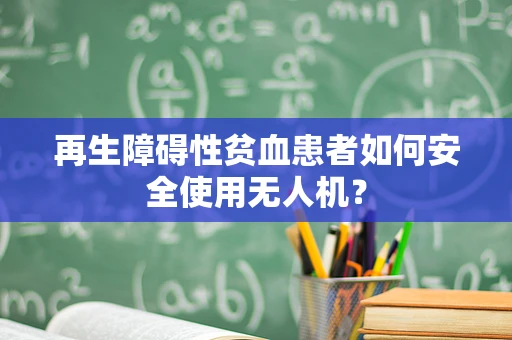 再生障碍性贫血患者如何安全使用无人机？