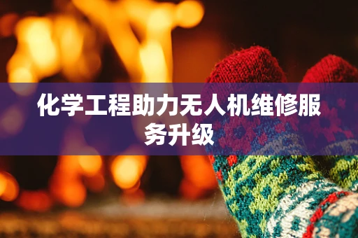 化学工程助力无人机维修服务升级
