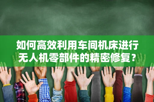 如何高效利用车间机床进行无人机零部件的精密修复？