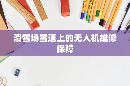 滑雪场雪道上的无人机维修保障