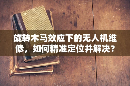 旋转木马效应下的无人机维修，如何精准定位并解决？