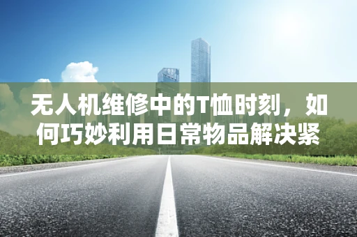 无人机维修中的T恤时刻，如何巧妙利用日常物品解决紧急问题？