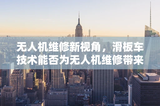 无人机维修新视角，滑板车技术能否为无人机维修带来革新？