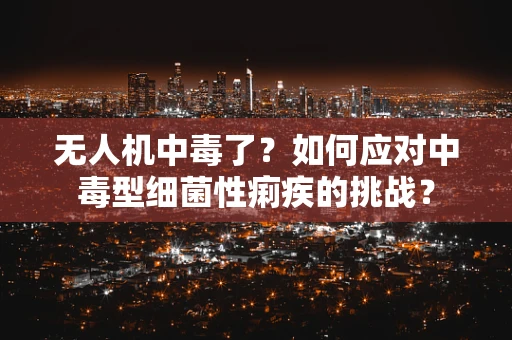无人机中毒了？如何应对中毒型细菌性痢疾的挑战？