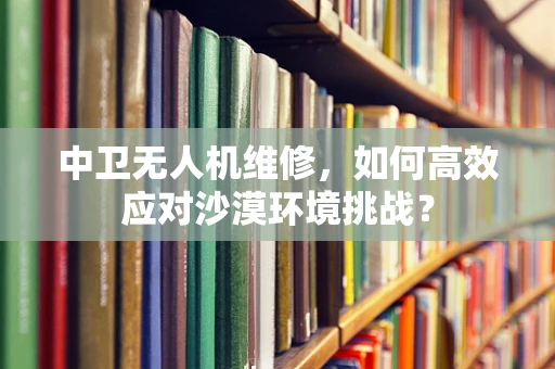 中卫无人机维修，如何高效应对沙漠环境挑战？