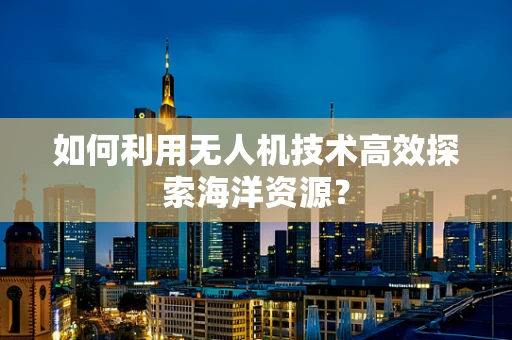 如何利用无人机技术高效探索海洋资源？