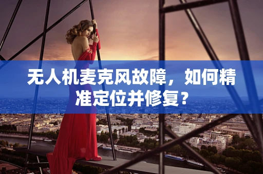 无人机麦克风故障，如何精准定位并修复？