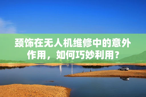 颈饰在无人机维修中的意外作用，如何巧妙利用？