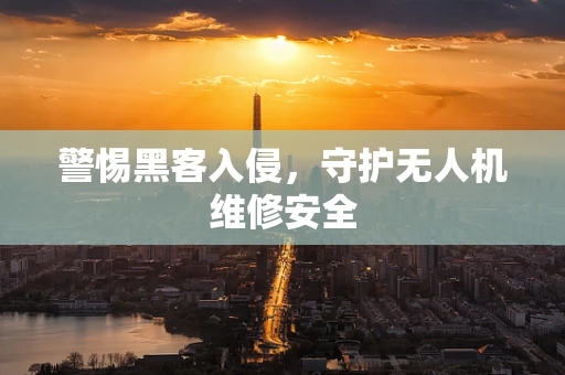 警惕黑客入侵，守护无人机维修安全