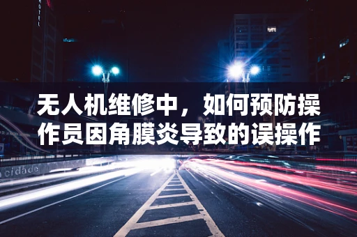 无人机维修中，如何预防操作员因角膜炎导致的误操作？