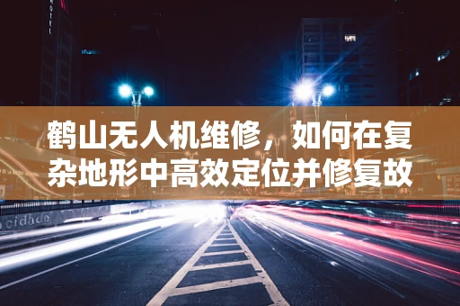 鹤山无人机维修，如何在复杂地形中高效定位并修复故障？