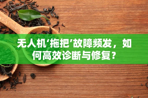 无人机‘拖把’故障频发，如何高效诊断与修复？