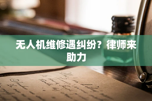 无人机维修遇纠纷？律师来助力