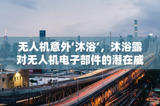 无人机意外‘沐浴’，沐浴露对无人机电子部件的潜在威胁？