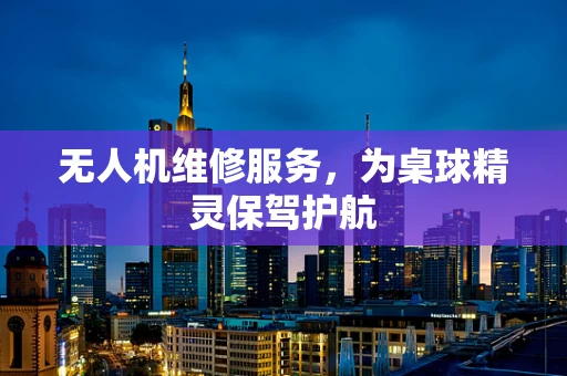 无人机维修服务，为桌球精灵保驾护航