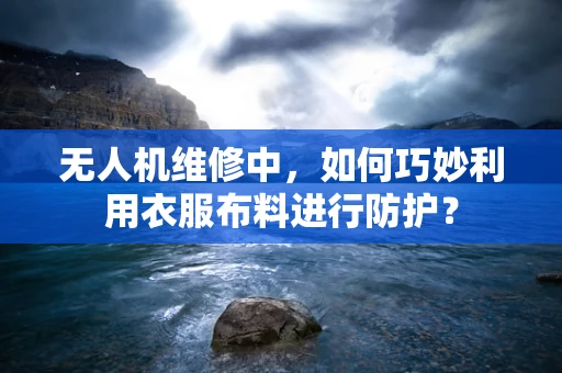 无人机维修中，如何巧妙利用衣服布料进行防护？