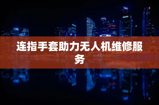 连指手套助力无人机维修服务