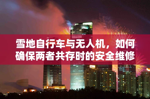 雪地自行车与无人机，如何确保两者共存时的安全维修？