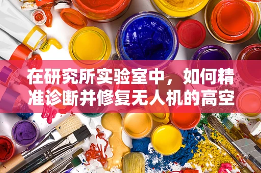 在研究所实验室中，如何精准诊断并修复无人机的高空故障？