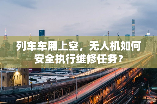列车车厢上空，无人机如何安全执行维修任务？