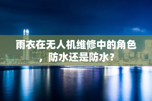 雨衣在无人机维修中的角色，防水还是防水？