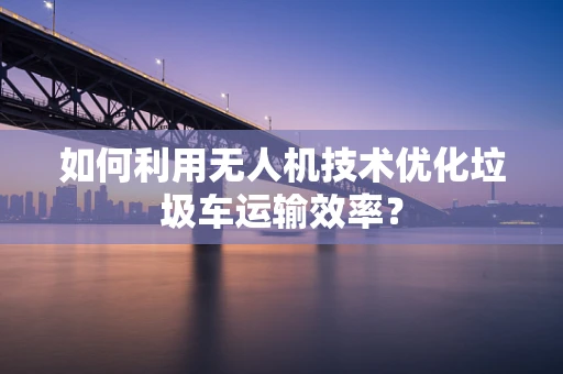 如何利用无人机技术优化垃圾车运输效率？