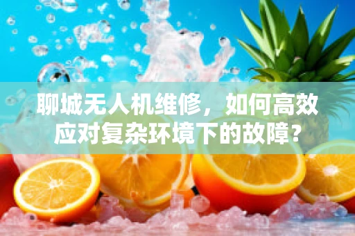 聊城无人机维修，如何高效应对复杂环境下的故障？