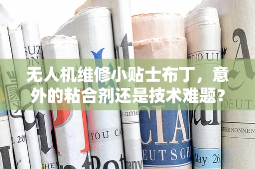 无人机维修小贴士布丁，意外的粘合剂还是技术难题？