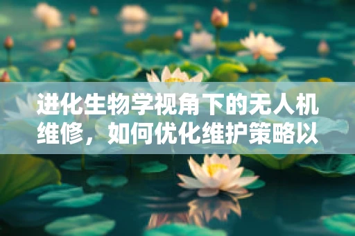 进化生物学视角下的无人机维修，如何优化维护策略以适应技术‘进化’？