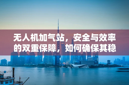 无人机加气站，安全与效率的双重保障，如何确保其稳定运行？