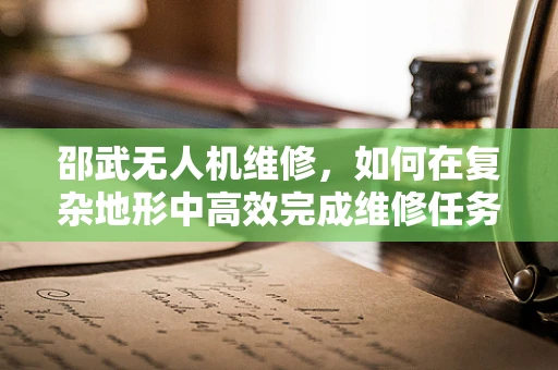 邵武无人机维修，如何在复杂地形中高效完成维修任务？