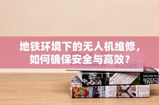 地铁环境下的无人机维修，如何确保安全与高效？