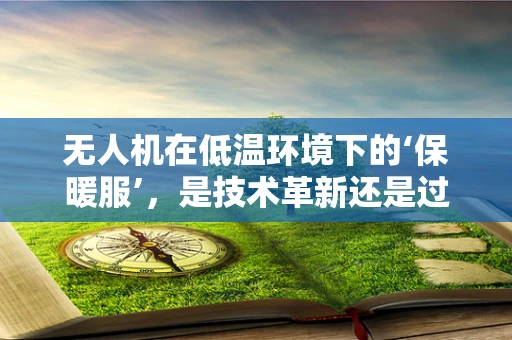 无人机在低温环境下的‘保暖服’，是技术革新还是过度保护？