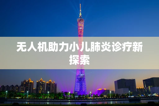 无人机助力小儿肺炎诊疗新探索