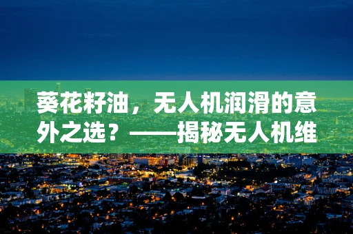 葵花籽油，无人机润滑的意外之选？——揭秘无人机维修中的非传统润滑剂应用